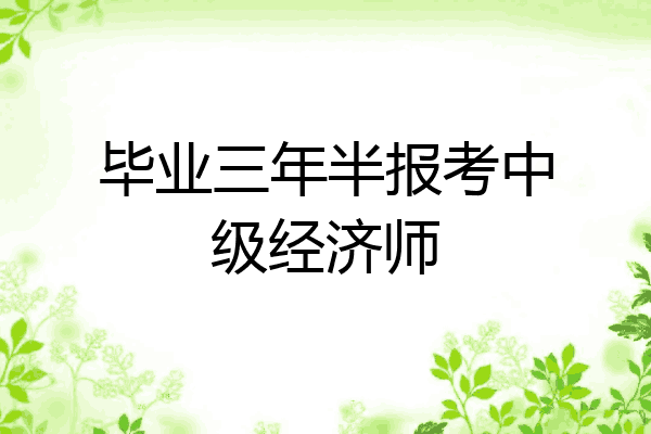 毕业三年半报考中级经济师