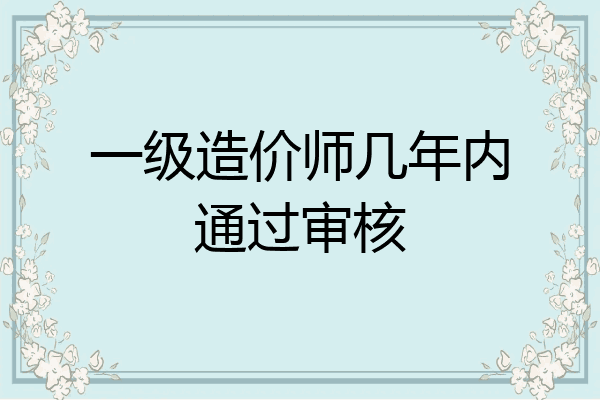 一级造价师几年内通过审核