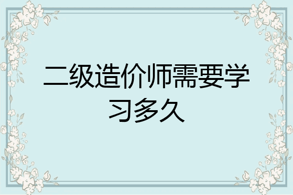 二级造价师需要学习多久