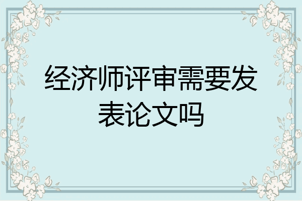 经济师评审需要发表论文吗