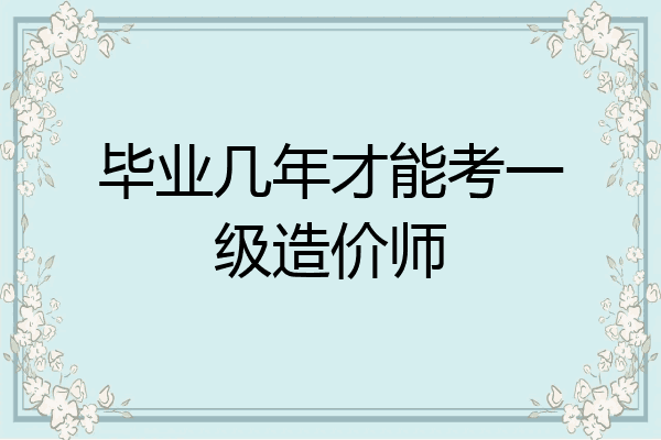毕业几年才能考一级造价师