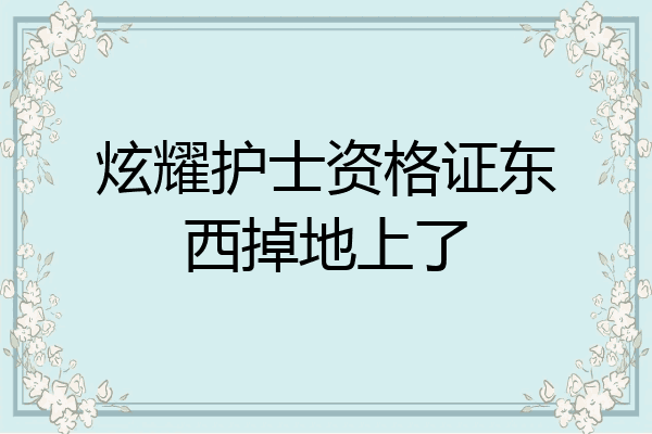 炫耀护士资格证东西掉地上了