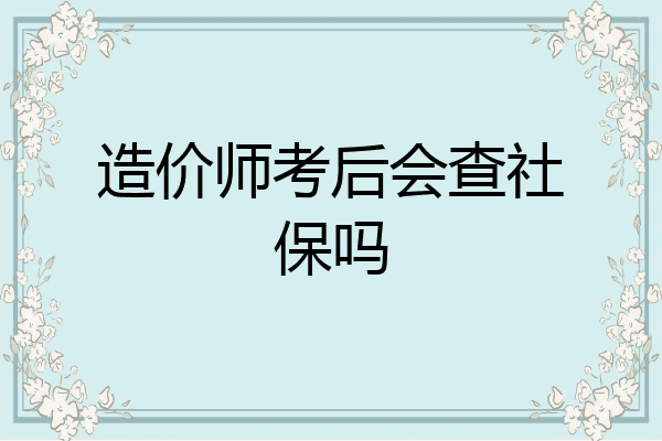 造价师考后会查社保吗