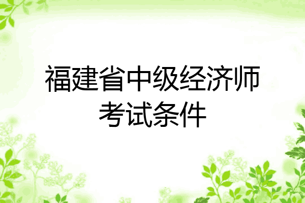 福建省中级经济师考试条件