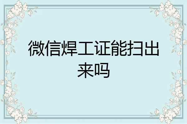 微信焊工证能扫出来吗