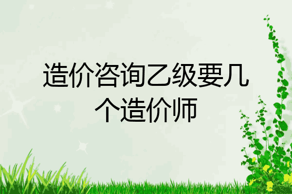 造价咨询乙级要几个造价师