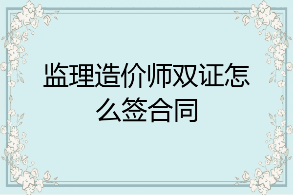 监理造价师双证怎么签合同