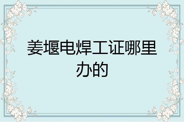 姜堰电焊工证哪里办的