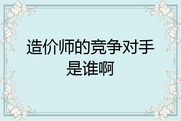 造价师的竞争对手是谁啊
