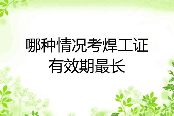 哪种情况考焊工证有效期最长