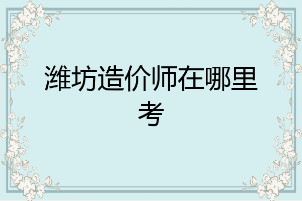 潍坊造价师在哪里考