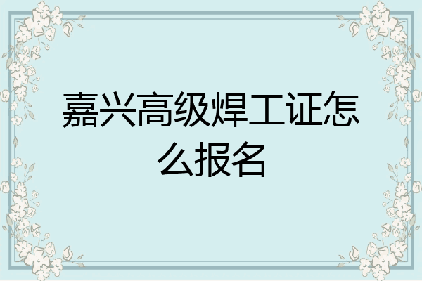 嘉兴高级焊工证怎么报名