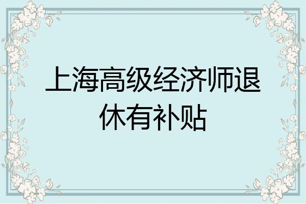 上海高级经济师退休有补贴