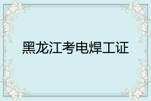黑龙江考电焊工证