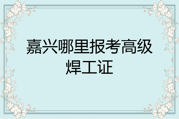 嘉兴哪里报考高级焊工证