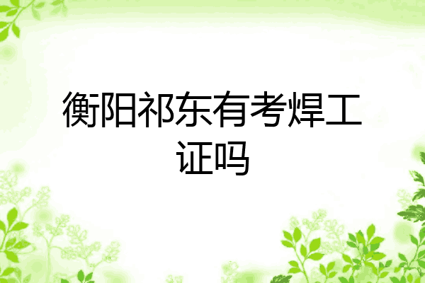 衡阳祁东有考焊工证吗
