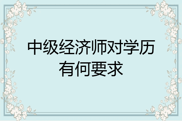 中级经济师对学历有何要求
