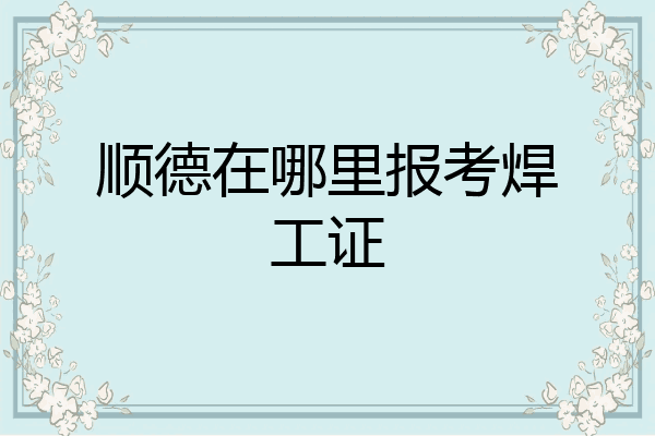 顺德在哪里报考焊工证
