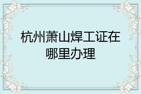 杭州萧山焊工证在哪里办理