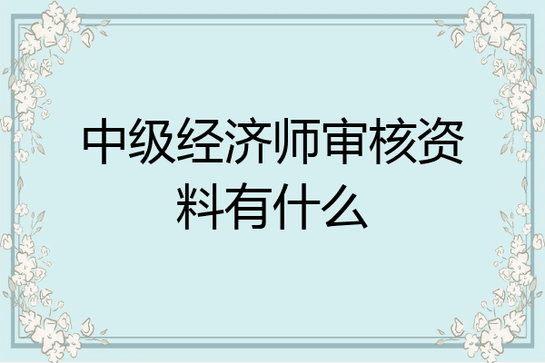 中级经济师审核资料有什么