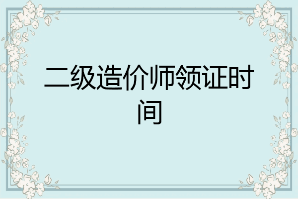 二级造价师领证时间