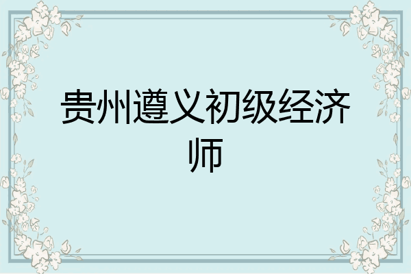 贵州遵义初级经济师