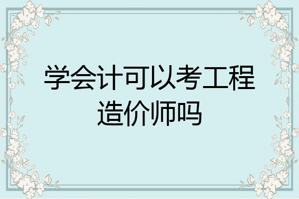 学会计可以考工程造价师吗