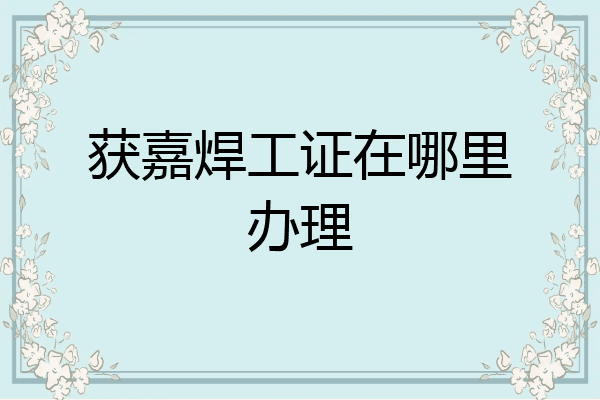 获嘉焊工证在哪里办理