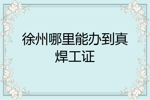 徐州哪里能办到真焊工证