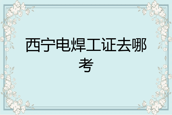 西宁电焊工证去哪考