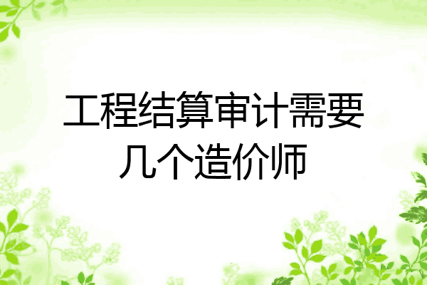 工程结算审计需要几个造价师