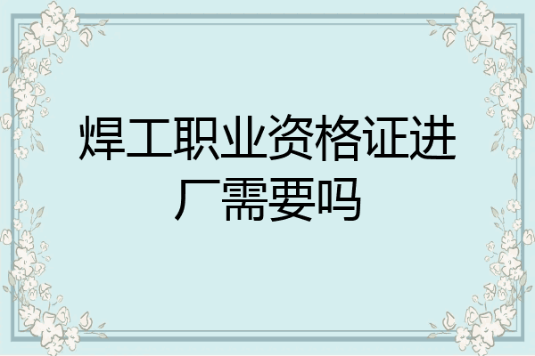 焊工职业资格证进厂需要吗