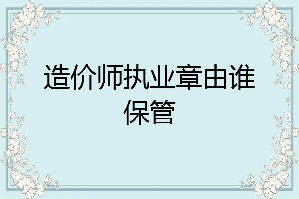 造价师执业章由谁保管