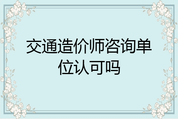 交通造价师咨询单位认可吗