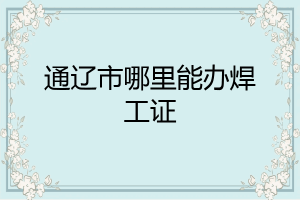 通辽市哪里能办焊工证