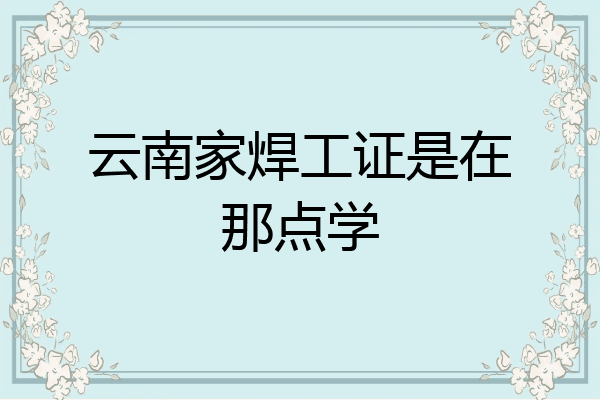 云南家焊工证是在那点学
