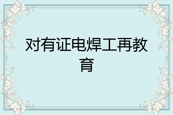对有证电焊工再教育