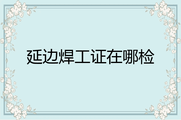 延边焊工证在哪检