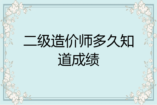 二级造价师多久知道成绩