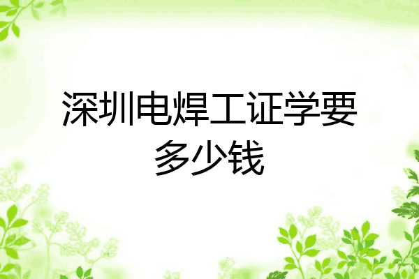 深圳电焊工证学要多少钱