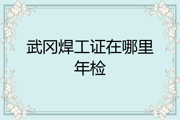 武冈焊工证在哪里年检