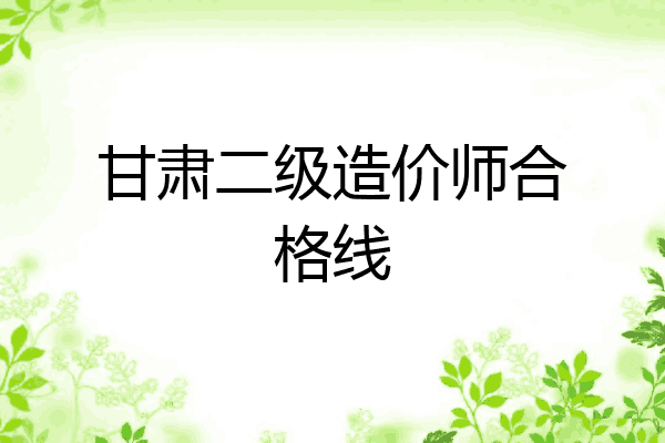甘肃二级造价师合格线
