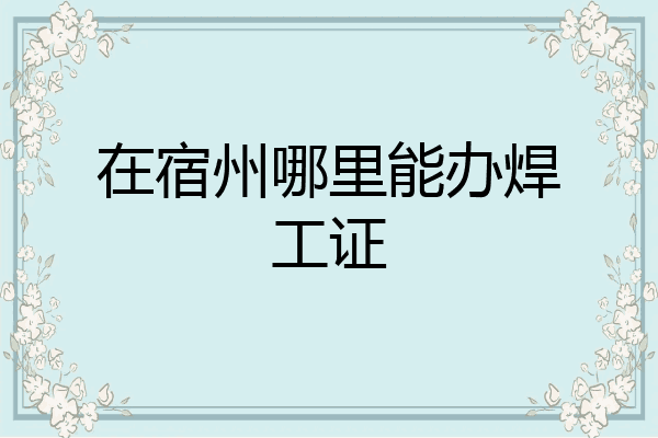 在宿州哪里能办焊工证