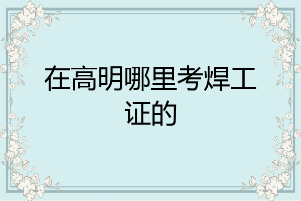 在高明哪里考焊工证的