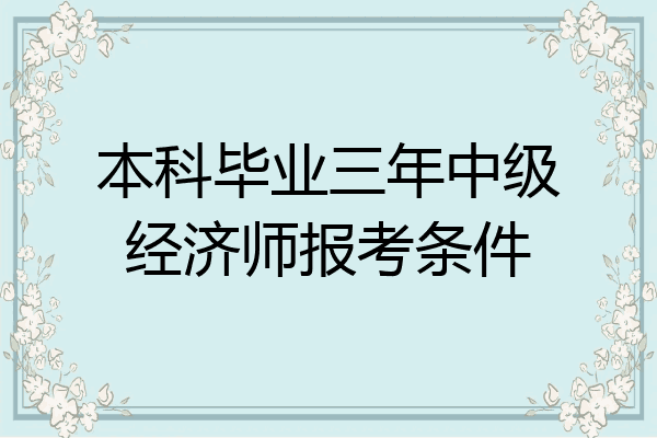 本科毕业三年中级经济师报考条件