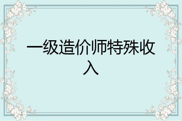 一级造价师特殊收入