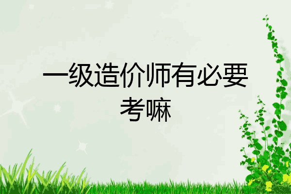一级造价师有必要考嘛