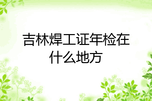吉林焊工证年检在什么地方