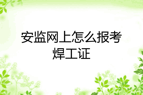 安监网上怎么报考焊工证