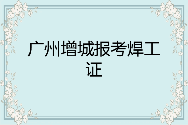 广州增城报考焊工证